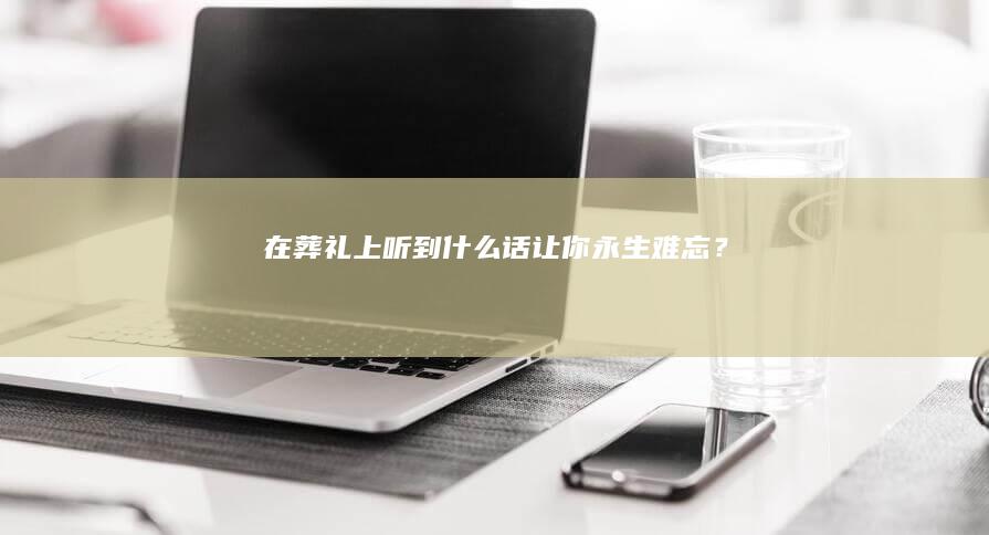 在葬礼上听到什么话让你永生难忘？